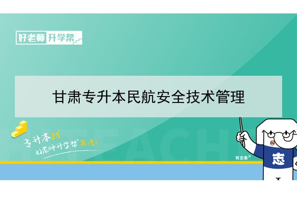 2022年甘肃民航安全技术管理专升本可以报考院校及专业有哪些？