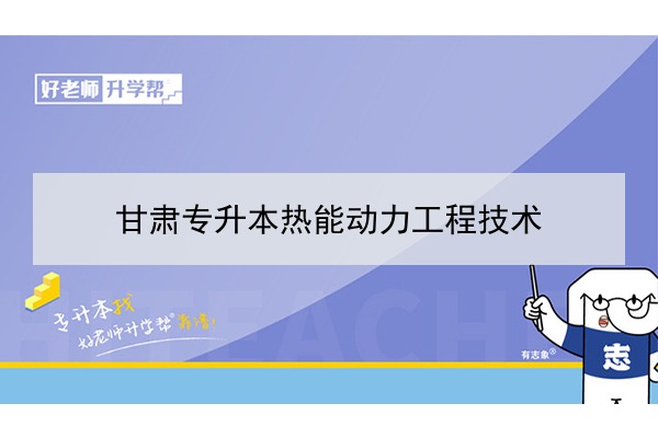 2022年甘肅熱能動(dòng)力工程技術(shù)專升本可以報(bào)考院校及專業(yè)有哪些？