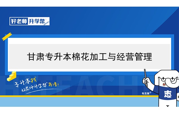 2022年甘肃棉花加工与经营管理专升本可以报考院校及专业有哪些？