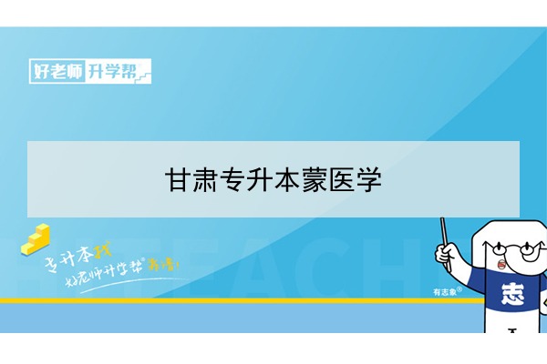 2022年甘肃蒙医学专升本可以报考院校及专业有哪些？