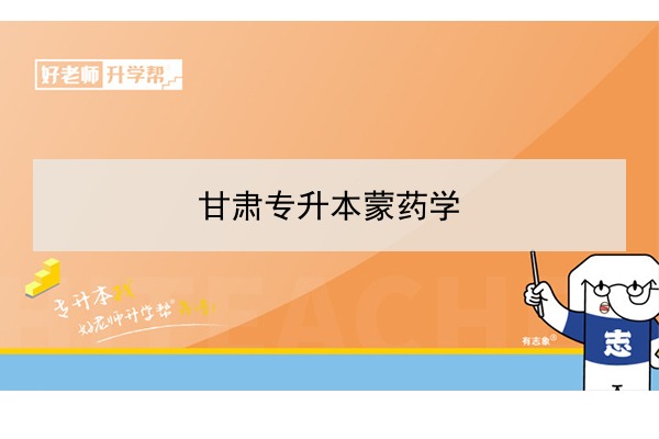 2022年甘肃蒙药学专升本可以报考院校及专业有哪些？