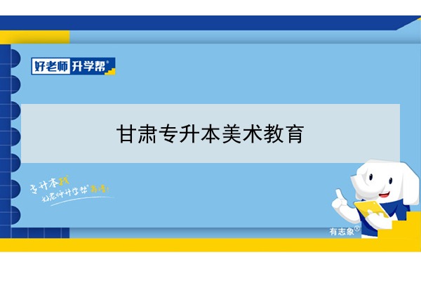 2022年甘肃美术教育专升本可以报考院校及专业有哪些？