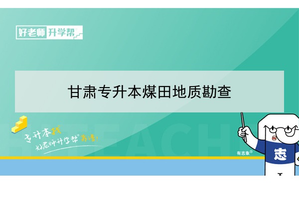 2022年甘肃煤田地质勘查专升本可以报考院校及专业有哪些？