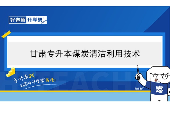 2022年甘肃煤炭清洁利用技术专升本可以报考院校及专业有哪些？