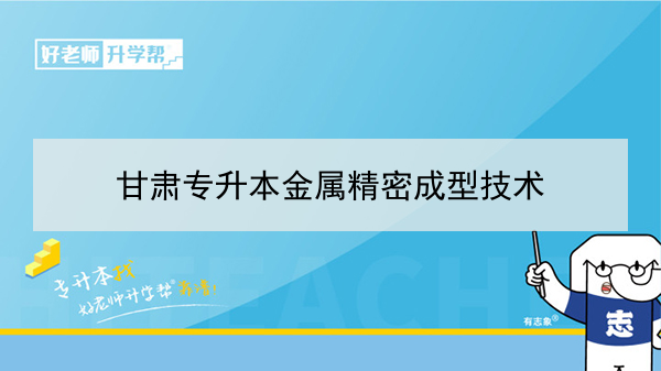 2022年甘肃金属精密成型技术专升本可以报考院校及专业有哪些？