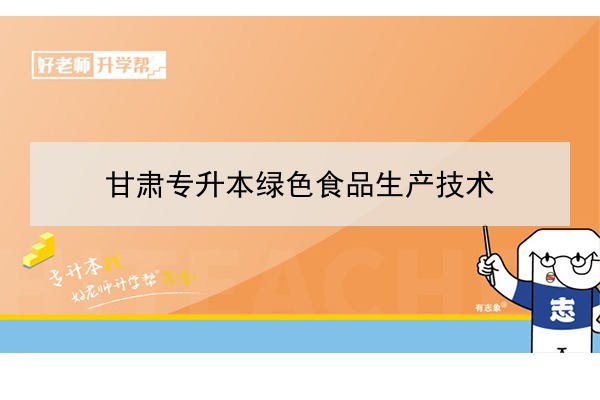 2022年甘肃绿色食品生产技术专升本可以报考院校及专业有哪些？