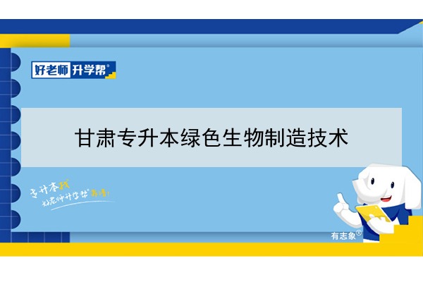 2022年甘肃绿色生物制造技术专升本可以报考院校及专业有哪些？