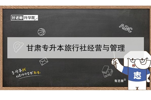 2022年甘肃旅行社经营与管理专升本可以报考院校及专业有哪些？