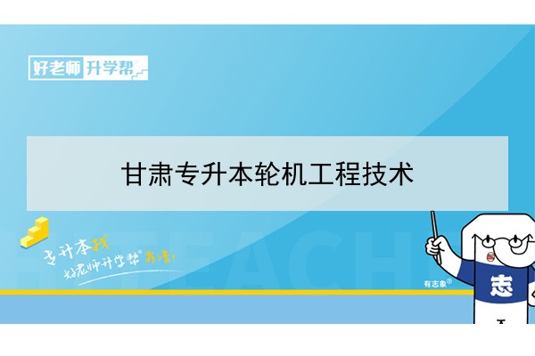 2022年甘肃轮机工程技术专升本可以报考院校及专业有哪些？