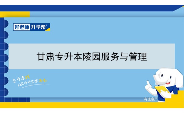 2022年甘肃陵园服务与管理专升本可以报考院校及专业有哪些？