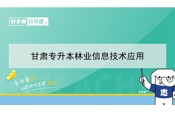 2022年甘肃林业信息技术应用专升本可以报考院校及专业有哪些？