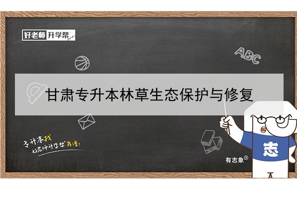 ​2022年甘肃林草生态保护与修复专升本可以报考院校及专业有哪些？