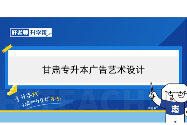 2022年甘肃广告艺术设计专升本可以报考本科院校及专业有哪些？