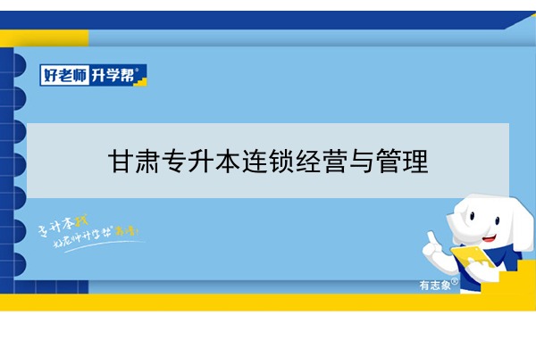 2022年甘肃连锁经营与管理专升本可以报考院校及专业有哪些？