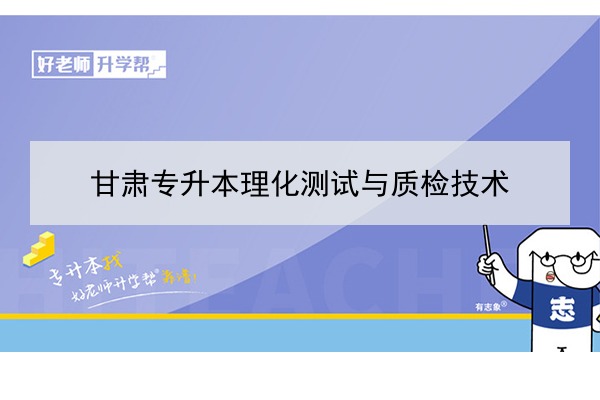 2022年甘肃理化测试与质检技术专升本可以报考院校及专业有哪些？