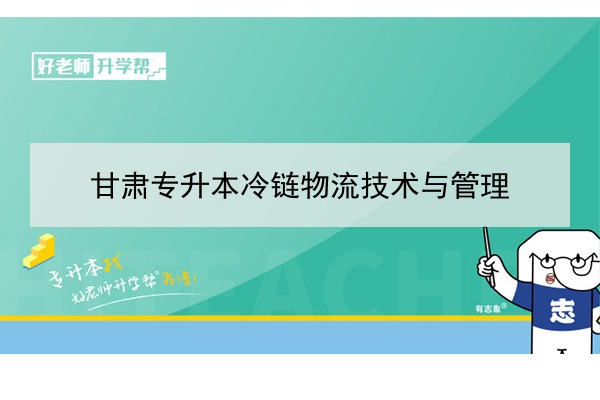 2022年甘肃冷链物流技术与管理专升本可以报考院校及专业有哪些？