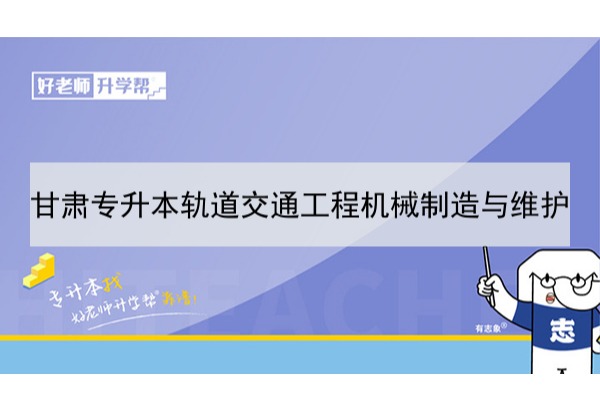 2022年甘肃轨道交通工程机械制造与维护专升本可以报考本科院校及专业有哪些？