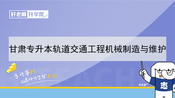 2022年甘肃轨道交通工程机械制造与维护专升本可以报考本科院校及专业有哪些？