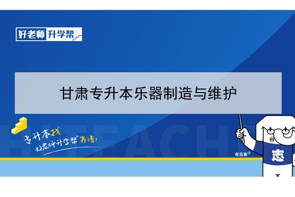 2022年甘肃乐器制造与维护专升本可以报考院校及专业有哪些？