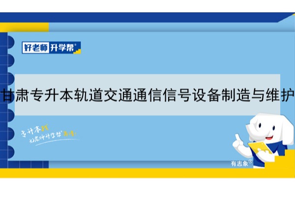 2022年甘肃轨道交通通信信号设备制造与维护专升本可以报考本科院校及专业有哪些？