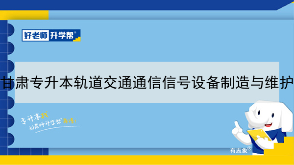 2022年甘肃轨道交通通信信号设备制造与维护专升本可以报考本科院校及专业有哪些？