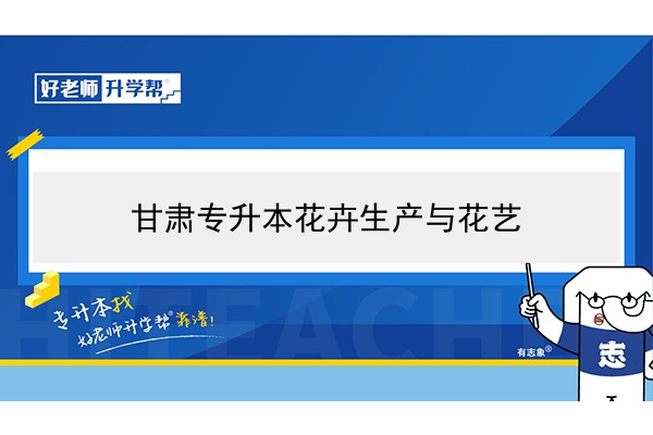 2022年甘肃花卉生产与花艺专升本可以报考院校及专业有哪些？