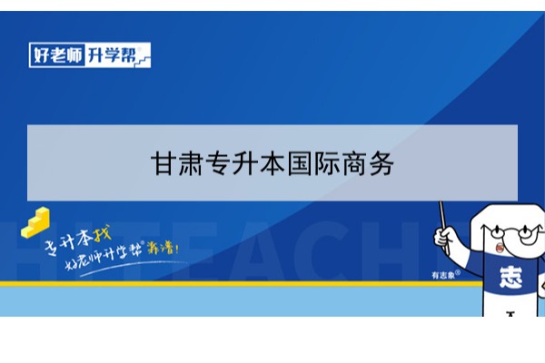 2022年甘肃国际商务专升本可以报考本科院校及专业有哪些？