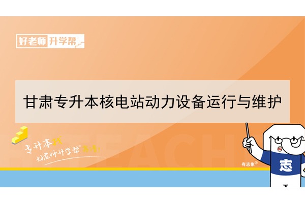 2022年甘肃核电站动力设备运行与维护专升本可以报考院校及专业有哪些？