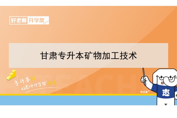 2022年甘肃矿物加工技术专升本可以报考院校及专业有哪些？