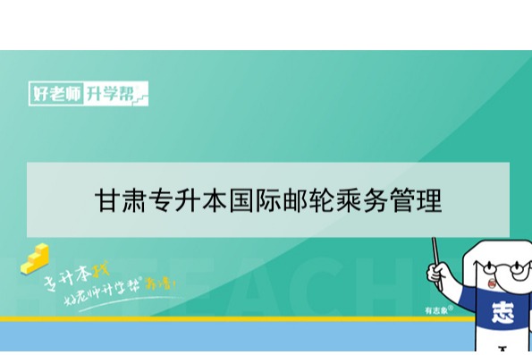 2022年甘肃国际邮轮乘务管理专升本可以报考本科院校及专业有哪些？