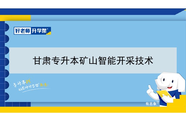 2022年甘肃矿山智能开采技术专升本可以报考院校及专业有哪些？