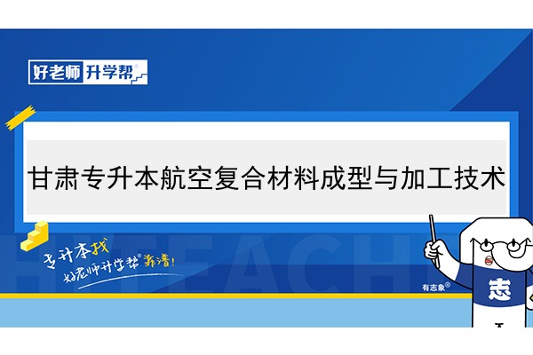 2022年甘肃航空复合材料成型与加工技术专升本可以报考院校及专业有哪些？