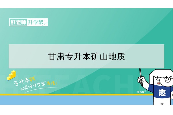 2022年甘肃矿山地质专升本可以报考院校及专业有哪些？