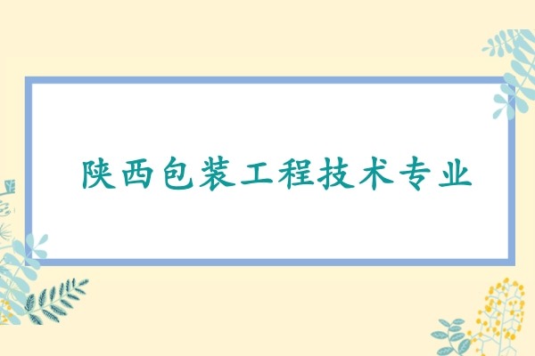 2022年陕西包装工程技术专升本可以报考哪些本科学校及专业?