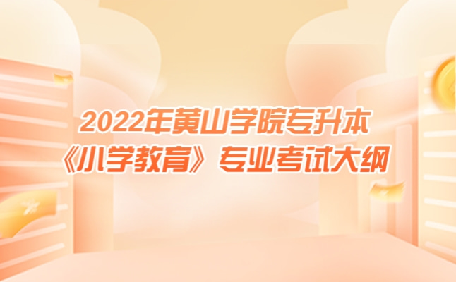 2022年黄山学院专升本《小学教育》考试大纲发布!