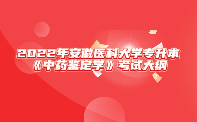 2022年安徽医科大学专升本《中药鉴定学》考试大纲发布!