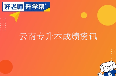 最新云南省2022年专升本统一考试成绩公布考生须知！