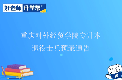 2022年重慶對外經(jīng)貿(mào)學(xué)院專升本退役士兵預(yù)錄通告