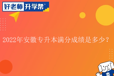 2022年安徽專升本滿分成績是多少？