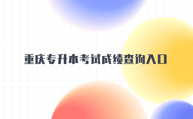 重庆专升本考试成绩查询入口地址和分数线公布时间2022