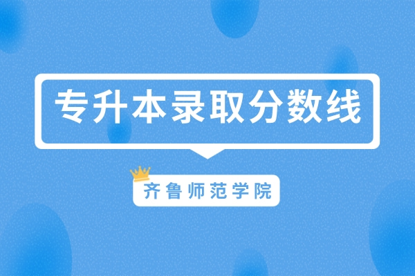 2022年齐鲁师范学院专升本综合能力测试录取分数线