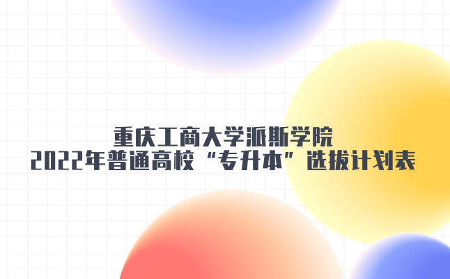 2022年重庆工商大学派斯学院专升本分专业选拔计划表发布!