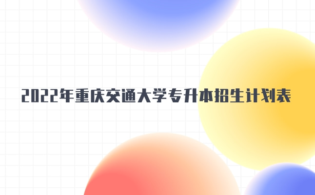 2022年重庆交通大学专升本招生计划表发布!