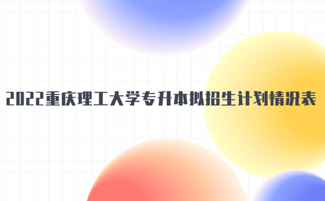 2022年重庆理工大学专升本拟招生专业计划情况表发布!