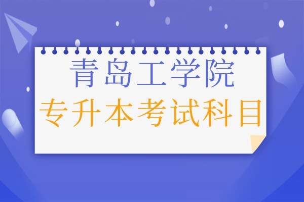 2022年青島工學(xué)院專升本自薦生考試科目