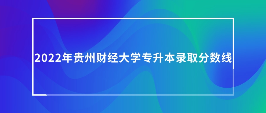 2022年贵州财经大学专升本录取分数