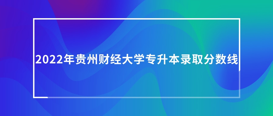 2022年貴州財(cái)經(jīng)大學(xué)專升本錄取分?jǐn)?shù)