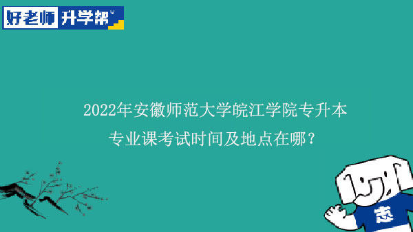 2022年安徽师范大学皖江学院专升本专业课考试时间及地点在哪？