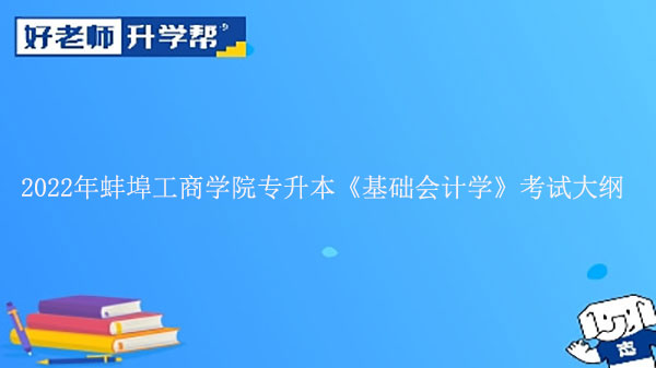 2022年蚌埠工商學(xué)院專升本《基礎(chǔ)會計(jì)學(xué)》考試大綱發(fā)布!