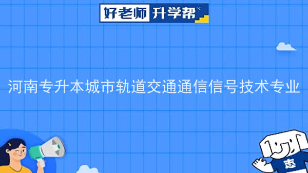 2022年河南专升本城市轨道交通通信信号技术专业可以报考院校及专业有哪些？